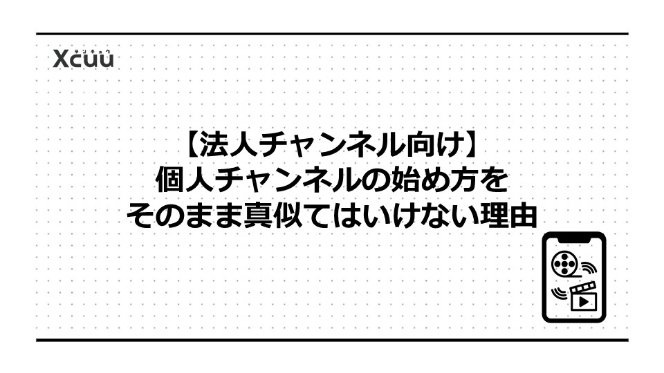 【法人チャンネル向け】個人チャンネルの始め方をそのまま真似てはいけない理由