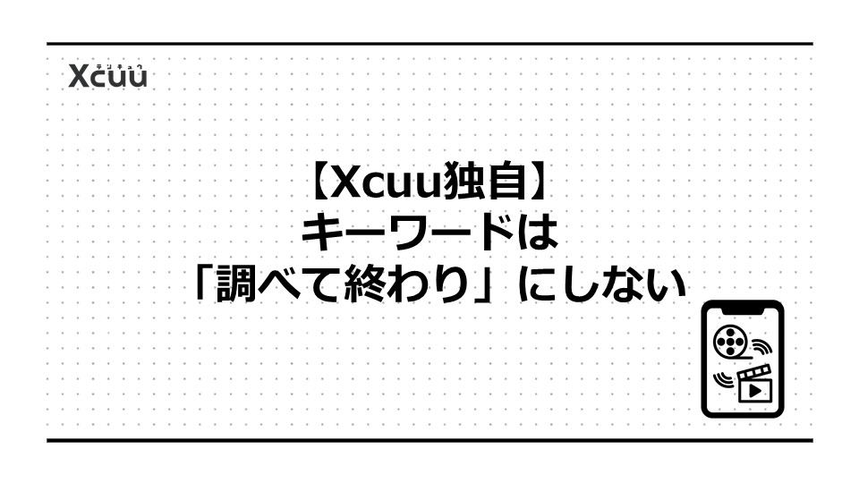 【Xcuu独自】キーワードは「調べて終わり」にしない