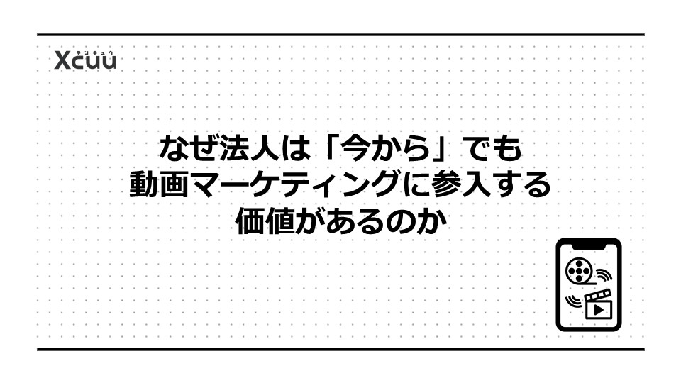 なぜ法人は「今から」でも動画マーケティングに参入する価値があるのか